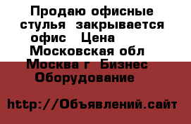 Продаю офисные стулья, закрывается офис › Цена ­ 800 - Московская обл., Москва г. Бизнес » Оборудование   